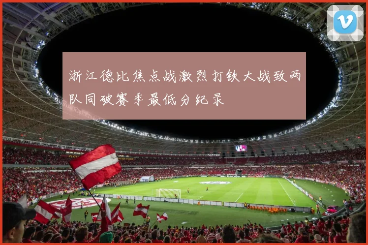 浙江德比焦点战激烈打铁大战致两队同破赛季最低分纪录