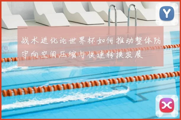 战术进化论世界杯如何推动整体防守向空间压缩与快速转换发展