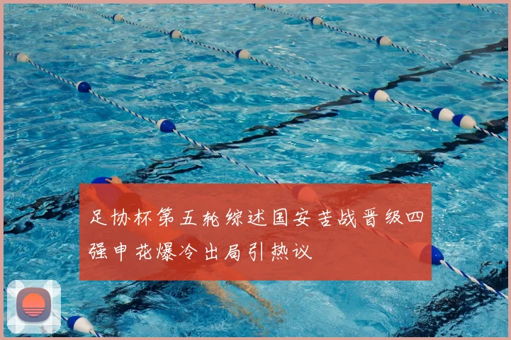 足协杯第五轮综述国安苦战晋级四强申花爆冷出局引热议