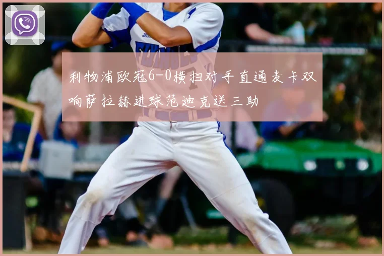 利物浦欧冠6-0横扫对手直通麦卡双响萨拉赫进球范迪克送三助