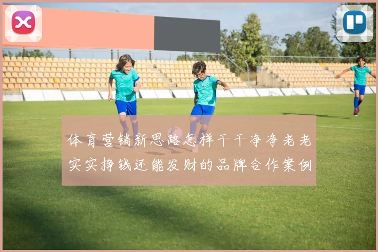 体育营销新思路怎样干干净净老老实实挣钱还能发财的品牌合作案例剖析