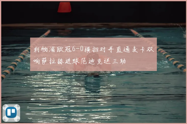 利物浦欧冠6-0横扫对手直通麦卡双响萨拉赫进球范迪克送三助