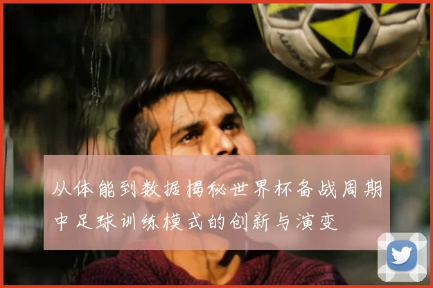 从体能到数据揭秘世界杯备战周期中足球训练模式的创新与演变