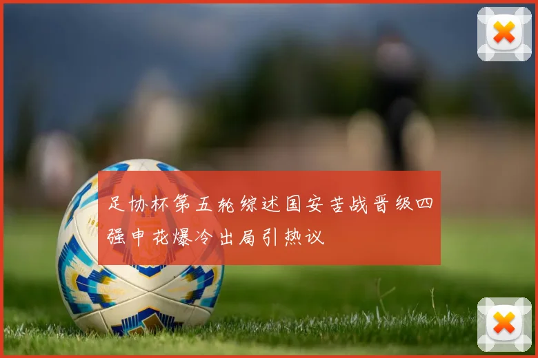足协杯第五轮综述国安苦战晋级四强申花爆冷出局引热议